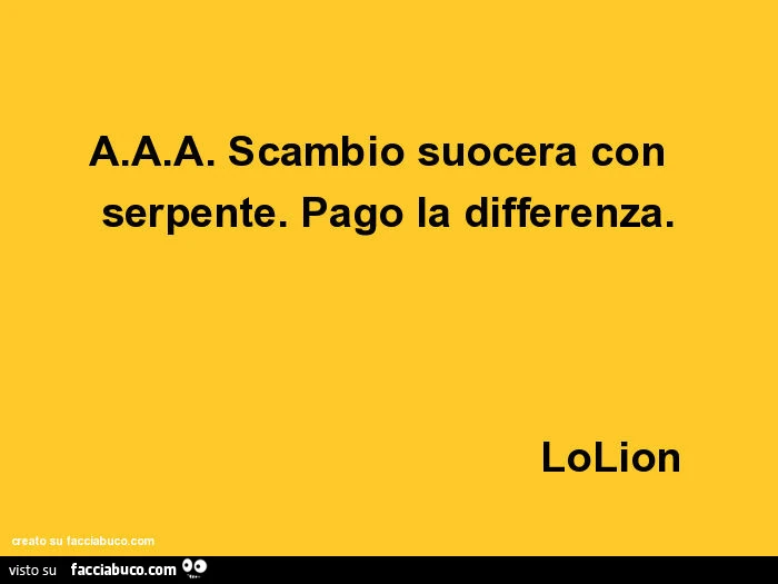 A. A. A. Scambio suocera con serpente. Pago la differenza. Lolion