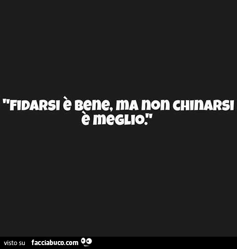 Fidarsi è bene, ma non chinarsi è meglio