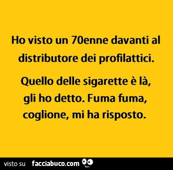 Ho visto un 70enne davanti al distributore dei profilattici. Quello delle sigarette è là, gli ho detto. Fuma fuma, coglione, mi ha risposto