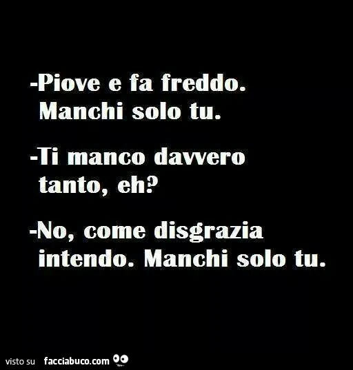 Piove e fa freddo. Manchi solo tu. Ti manco davvero tanto, eh? No, come disgrazia intendo. Manchi solo tu