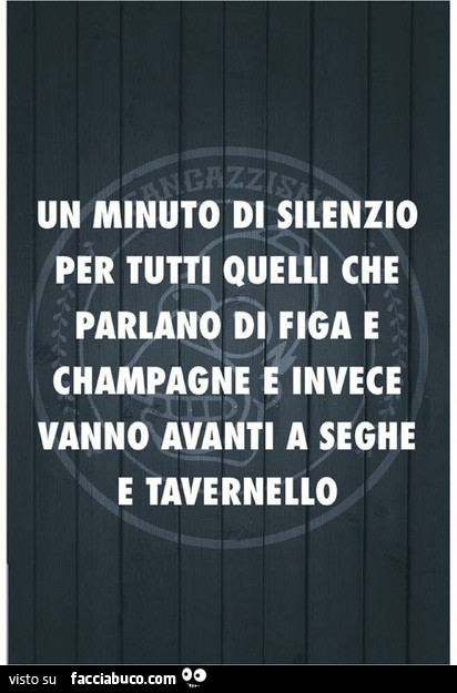 Un minuto di silenzio per tutti coloro che parlano di figa e champagne e invece vanno avanti a seghe e tavernello