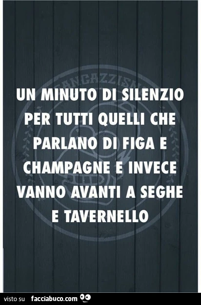 Un minuto di silenzio per tutti quelli che parlano di figa e champagne e invece vanno avanti a seghe e tavernello