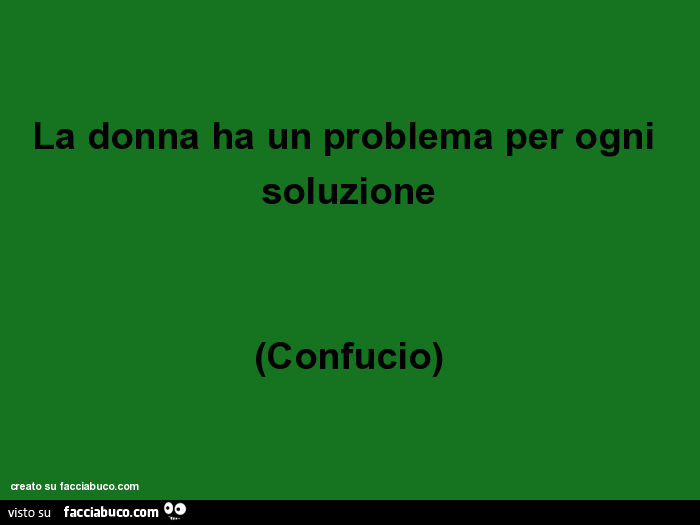La donna ha un problema per ogni soluzione. Confucio