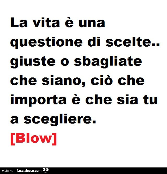 La vita è una questione di scelte. Giuste o sbagliate che siano, ciò che importa è che sia tu a scegliere