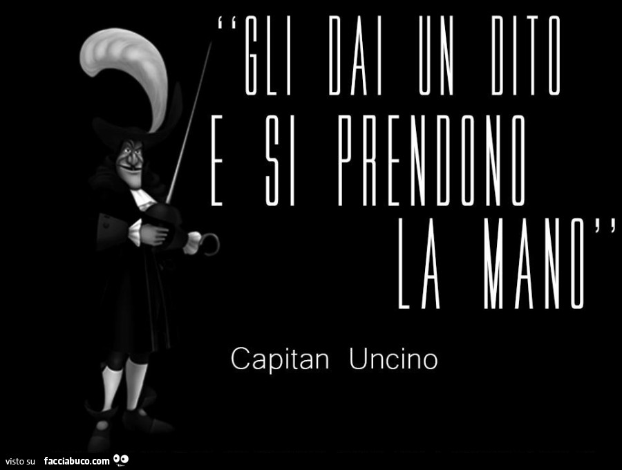 Gli dai un dito e si prendono la mano. Capitan Uncino