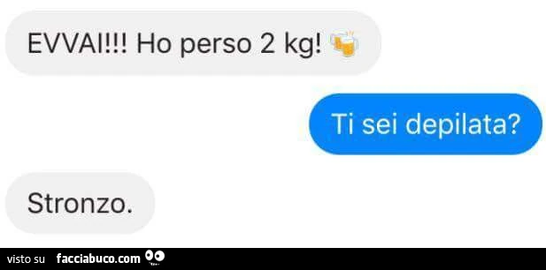 Evvai! Ho perso 2 kg! Ti sei depilata? Stronzo