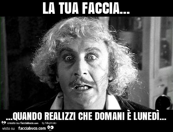 La tua faccia… quando realizzi che domani è lunedì