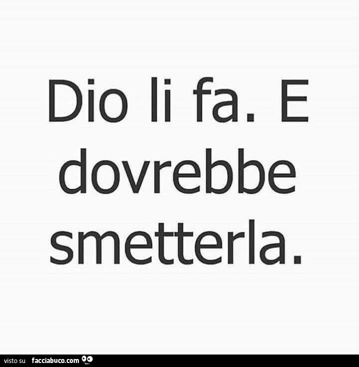 Dio li fa. E dovrebbe smetterla