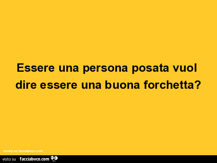 Essere una persona posata vuol dire essere una buona forchetta?
