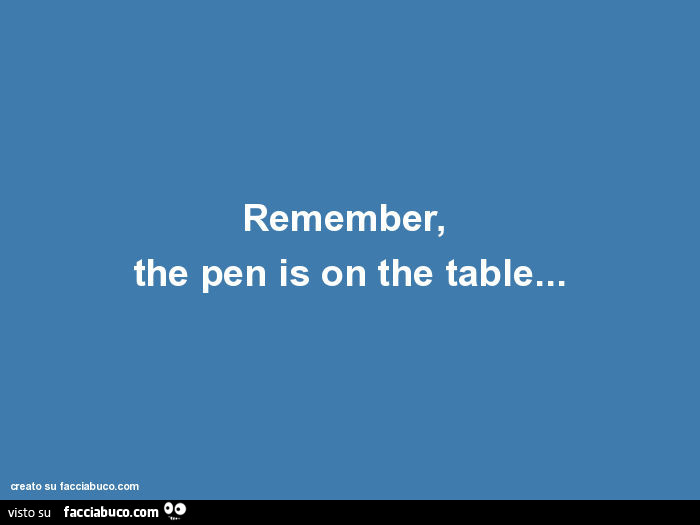 Remember, the pen is on the table