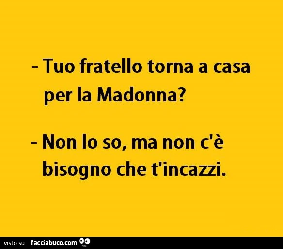 Tuo fratello torna a casa per la madonna? Non lo so, ma non c'è bisogno che t'incazzi
