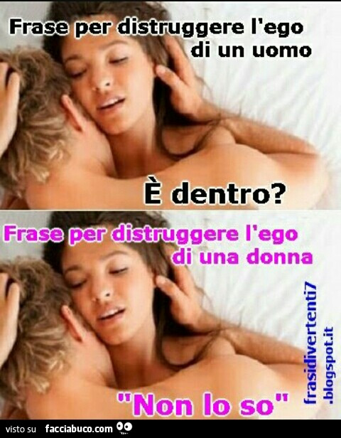 Frase per distruggere l'ego di un uomo: è dentro? Frase per distruggere l'ego di una donna: non lo so