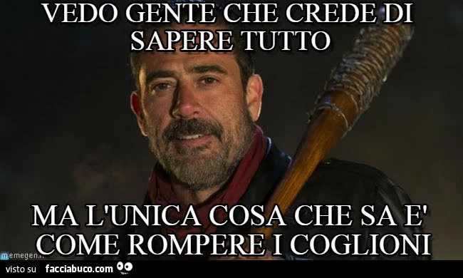 Vedo gente che crede di sapere tutto, ma l'unica cosa che sa è come rompere i coglioni