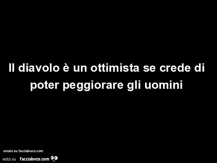 Il diavolo è un ottimista se crede di poter peggiorare gli uomini