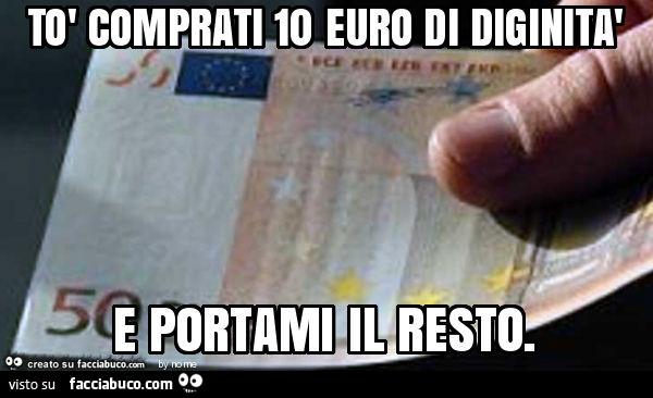 Tò comprati 10 euro di diginità e portami il resto