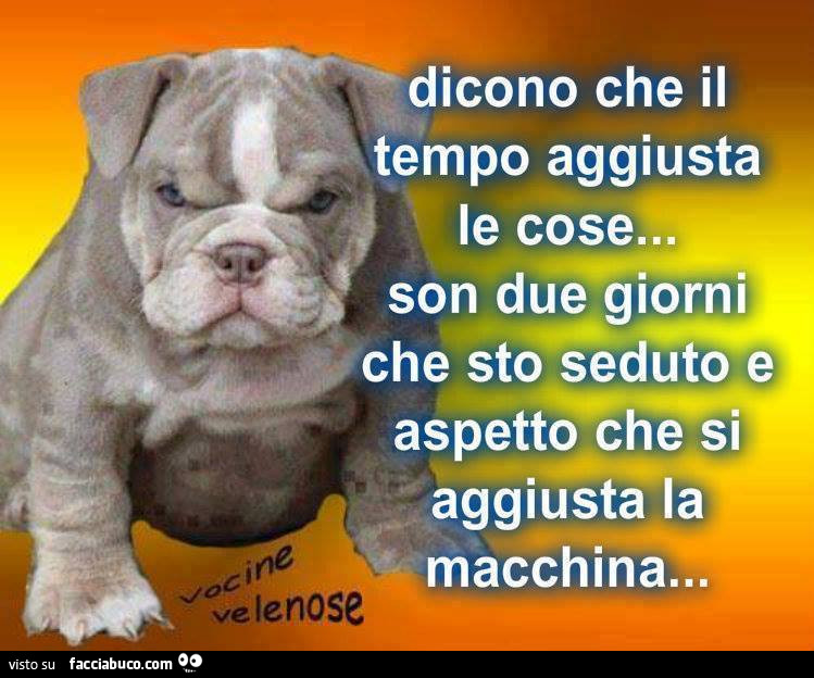 Dicono che il tempo aggiusta le cose. Son due giorni che sto seduto e aspetto che si aggiusta macchina