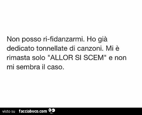 Non posso rifidanzarmi. Ho già dedicato tonnellate di canzoni. Mi è rimasta solo: allor si scem, e non mi sembra il caso