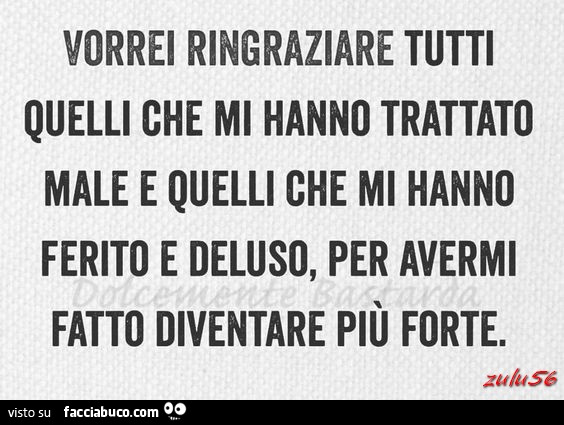 Vorrei ringraziare tutti quelli che mi hanno trattato male e quelli che mi hanno ferito e deluso, per avermi fatto diventare più forte