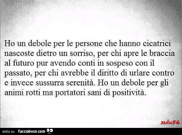 Ho un debole per le persone che hanno cicatrici nascoste dietro un sorriso, per chi apre le braccia al futuro pur avendo conti in sospeso con il passato
