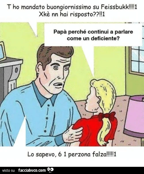 T ho mandato buongiornissimo su Feissbukk! Xkè nn hai risposto? Papà perchè continui a parlare come un deficiente? Lo sapevo, 6 1 perzona falza