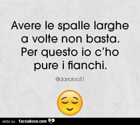 Avere le spalle larghe a volte non basta. Per questo io c'ho pure i ﬁanchi