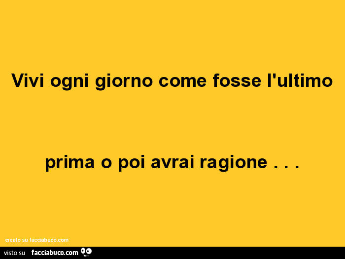 Vivi ogni giorno come fosse l'ultimo prima o poi avrai ragione