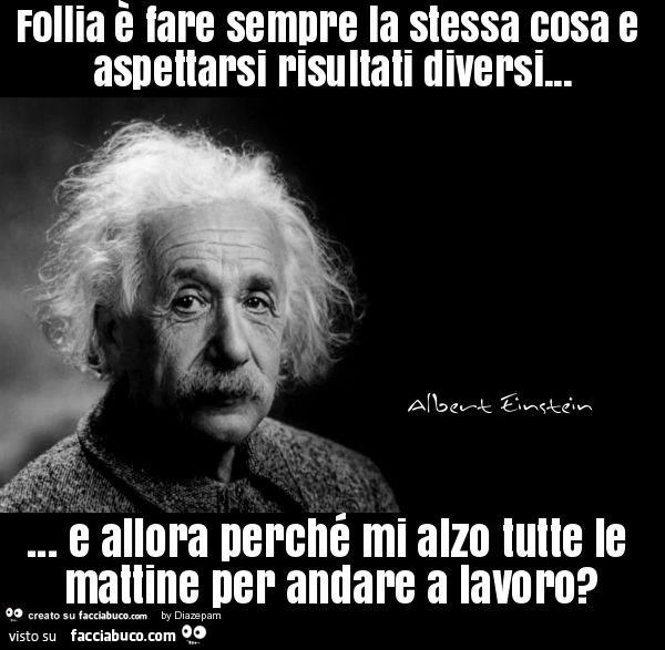 Follia è fare sempre la stessa cosa e aspettarsi risultati diversi&hellip; e allora perché mi alzo tutte le mattine per andare a lavoro?