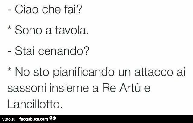 Ciao che fai? Sono a tavola. Stai cenando? No sto pianificando un attacco ai sassoni insieme a Re Artù e Lancillotto