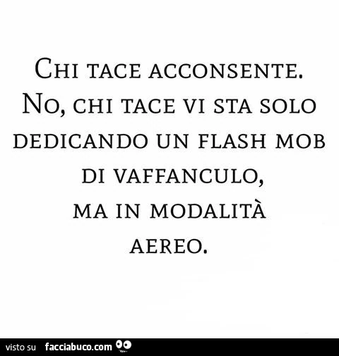 Chi tace acconsente. No, chi tace vi sta solo dedicando un flash mob di vaffanculo, ma in modalità aereo