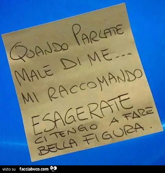 Quando parlate male di me mi raccomando esagerate. Ci tengo a fare bella figura