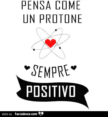 Pensa come un protone. Sempre positivo