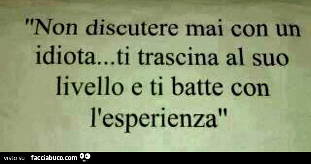 Non discutere mai con un idiota… ti trascina al suo livello e ti batte