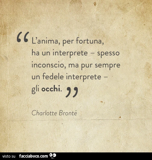 L'anima, per fortuna, ha un interprete, spesso inconscio, ma pur sempre un fedele interprete. Gli occhi. Charlotte Bronte