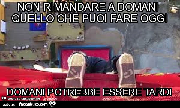 Non rimandare a domani quello che puoi fare oggi. Domani potrebbe essere tardi