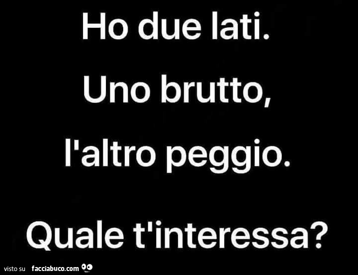 Ho due lati. Uno brutto, l'altro peggio. Quale t'interessa?