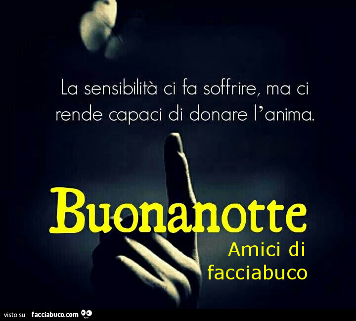 La sensibilità ci fa soffrire, ma ci rende capaci di donare l'anima. Buona notte amici di facciabuco