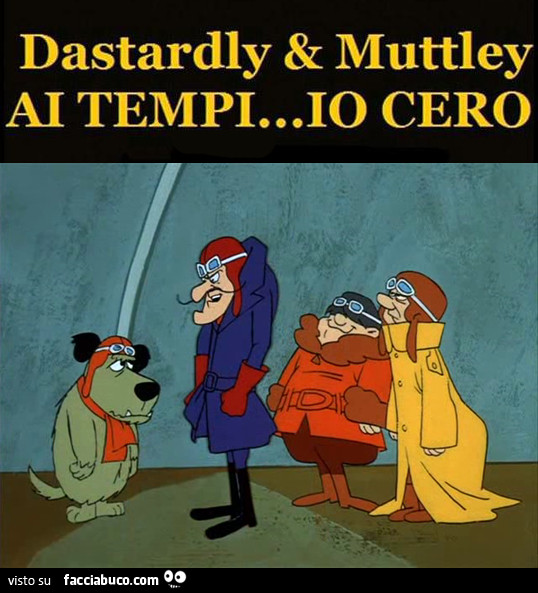 Dastardly & Muttley. Ai tempi… io cero