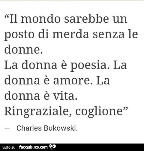 Il mondo sarebbe un posto di merda senza le donne. La donna è poesia. La donna è amore. La donna è vita. Ringraziale, coglione. Charles bukowski
