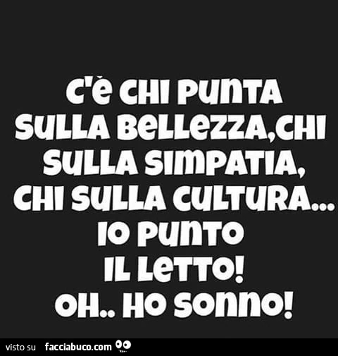 C'è chi punta sulla bellezza, chi sulla simpatia, chi sulla cultura. Io punto il letto! Oh… ho sonno