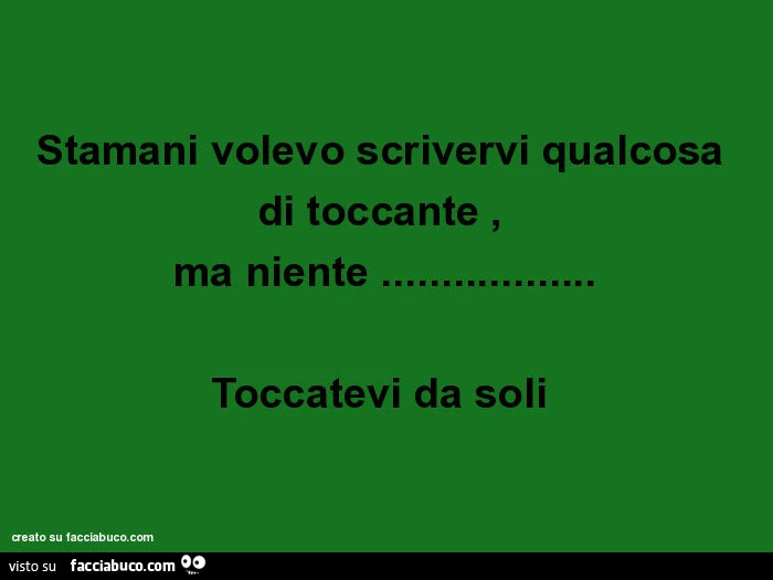 Stamani volevo scrivervi qualcosa di toccante, ma niente&hellip; toccatevi da soli