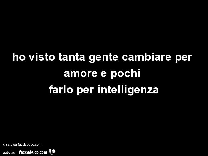 Ho Visto Tanta Gente Cambiare Per Amore E Pochi Farlo Per Intelligenza Facciabuco Com