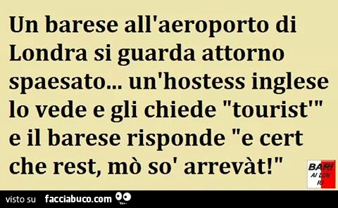 Un barese all'aeroporto di londra si guarda attorno spaesato… un'hostess inglese lo vede e gli chiede tourist? E il barese risponde e cert che rest, mò sò arrevàt