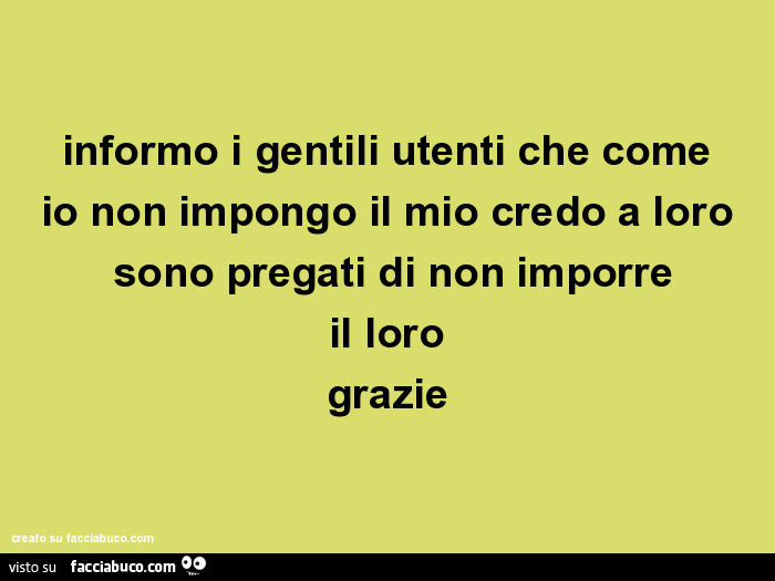 Informo i gentili utenti che come io non impongo il mio credo a loro sono pregati di non imporre il loro grazie