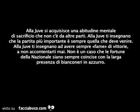 Alla juve si acquisisce una abitudine mentale di sacrificio che non c'è da altre parti. Alla juve ti insegnano che la partita più importante è sempre quella che deve venire