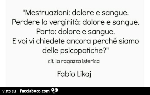 Mestruazioni: dolore e sangue. Perdere la verginità: dolore e sangue. Parto: dolore e sangue. E voi vi chiedete ancora perché siamo delle psicopatiche?