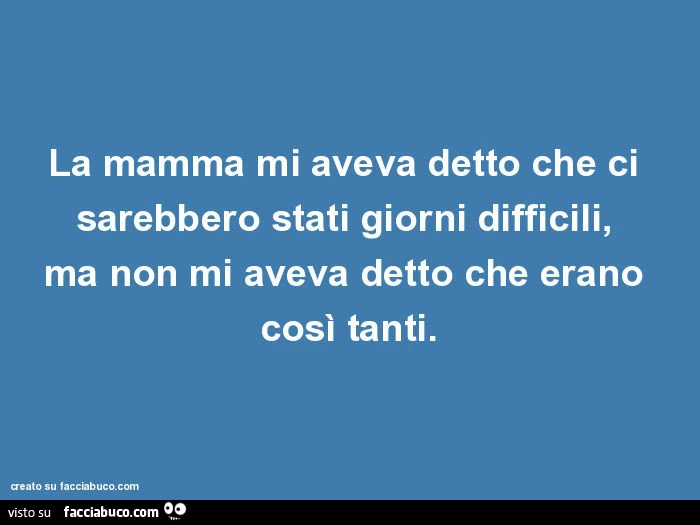 La mamma mi aveva detto che ci sarebbero stati giorni difficili, ma non mi aveva detto che erano così tanti