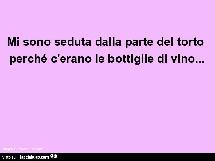 Mi sono seduta dalla parte del torto perché c'erano le bottiglie di vino