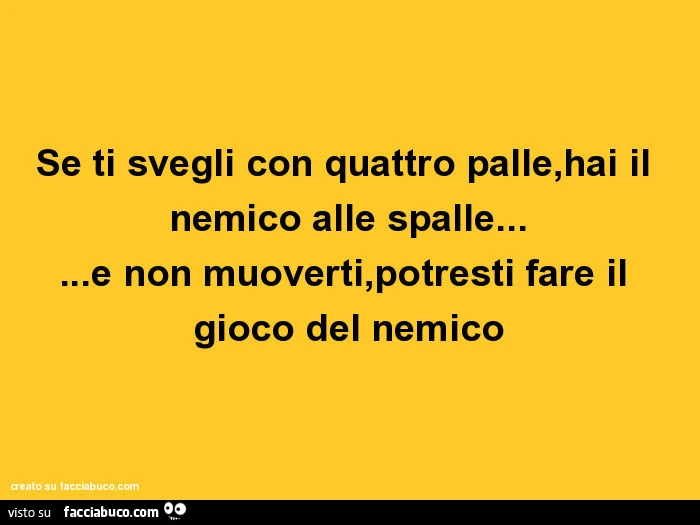 Se ti svegli con quattro palle, hai il nemico alle spalle&hellip; e non muoverti, potresti fare il gioco del nemico