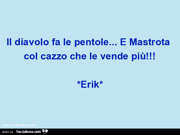 Il diavolo fa le pentole… e mastrota col cazzo che le vende più! *Erik*