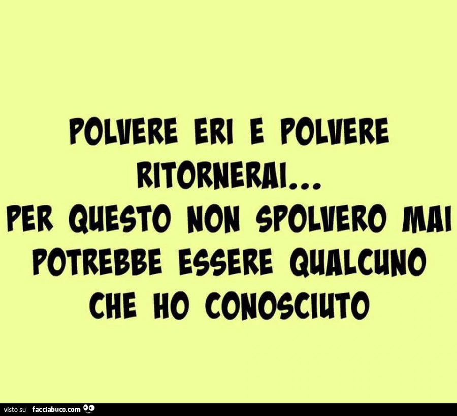 Polvere eri e polvere ritornerai… per questo non spolvero potrebbe essere qualcuno che ho conosciuto